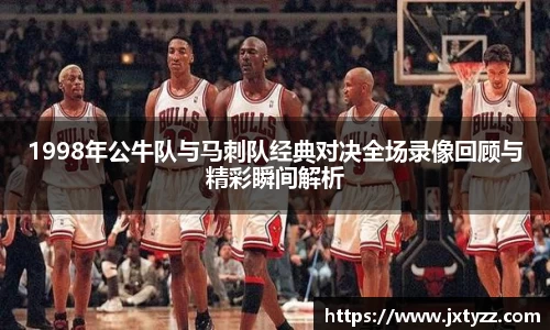 1998年公牛队与马刺队经典对决全场录像回顾与精彩瞬间解析