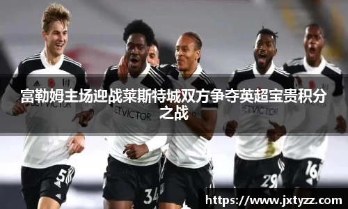富勒姆主场迎战莱斯特城双方争夺英超宝贵积分之战
