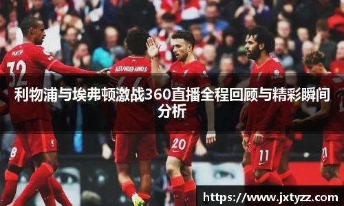 利物浦与埃弗顿激战360直播全程回顾与精彩瞬间分析