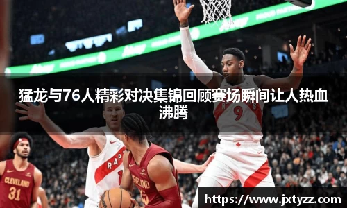 猛龙与76人精彩对决集锦回顾赛场瞬间让人热血沸腾