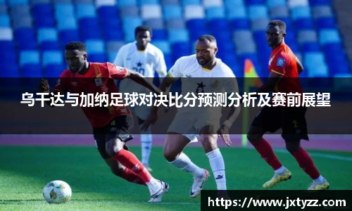 乌干达与加纳足球对决比分预测分析及赛前展望