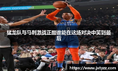 猛龙队与马刺激战正酣谁能在这场对决中笑到最后