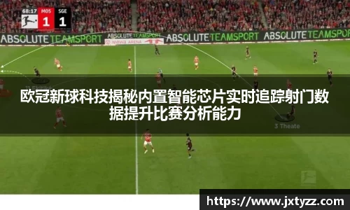 欧冠新球科技揭秘内置智能芯片实时追踪射门数据提升比赛分析能力