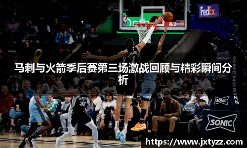 马刺与火箭季后赛第三场激战回顾与精彩瞬间分析
