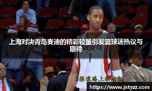 上海对决青岛麦迪的精彩较量引发篮球迷热议与期待