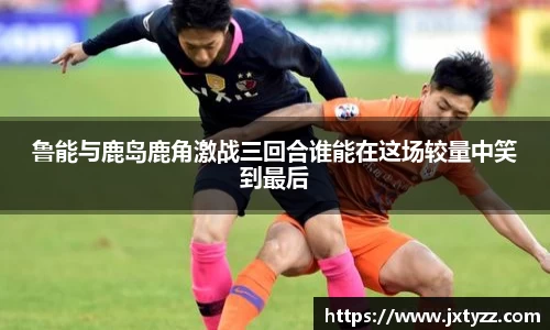 鲁能与鹿岛鹿角激战三回合谁能在这场较量中笑到最后