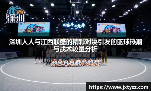 深圳人人与江西联盛的精彩对决引发的篮球热潮与战术较量分析