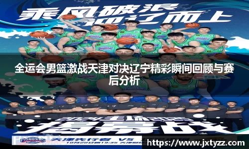 全运会男篮激战天津对决辽宁精彩瞬间回顾与赛后分析