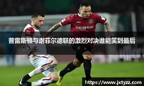 普雷斯顿与谢菲尔德联的激烈对决谁能笑到最后