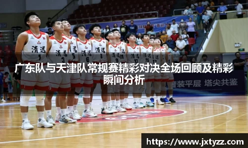 广东队与天津队常规赛精彩对决全场回顾及精彩瞬间分析