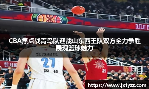 CBA焦点战青岛队迎战山东西王队双方全力争胜展现篮球魅力