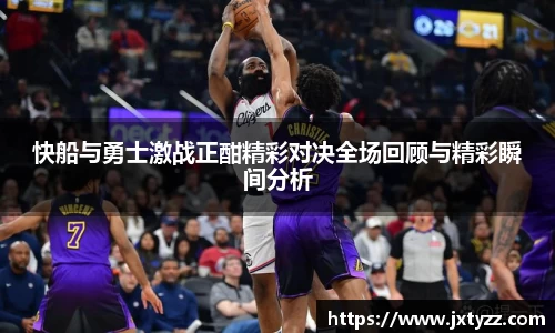 快船与勇士激战正酣精彩对决全场回顾与精彩瞬间分析